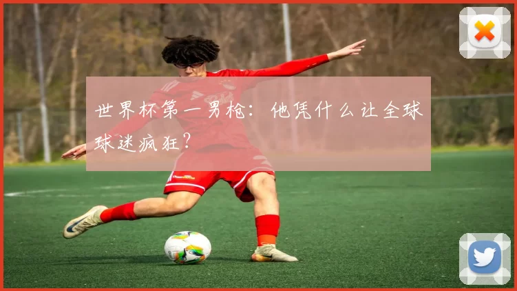世界杯第一男枪:他凭什么让全球球迷疯狂?