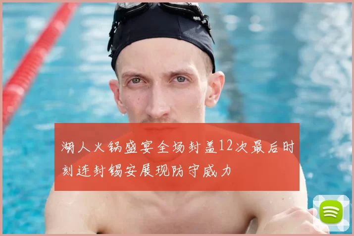 湖人火锅盛宴全场封盖12次最后时刻连封锡安展现防守威力