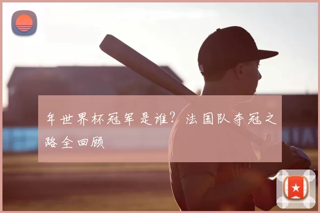 年世界杯冠军是谁？法国队夺冠之路全回顾