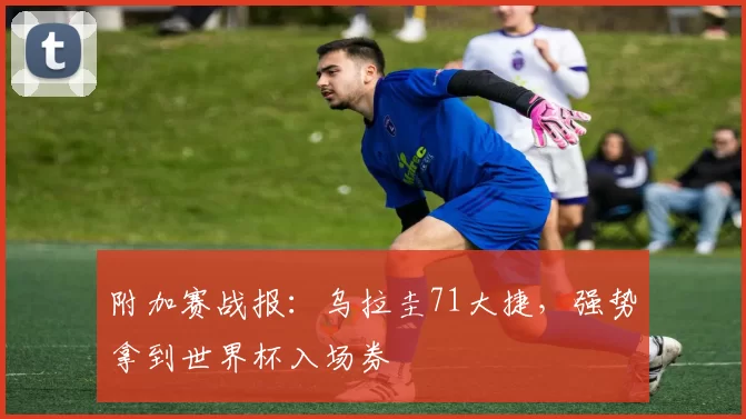 附加赛战报：乌拉圭71大捷，强势拿到世界杯入场券