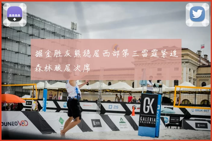 掘金胜灰熊稳居西部第三雷霆紧追森林狼居次席