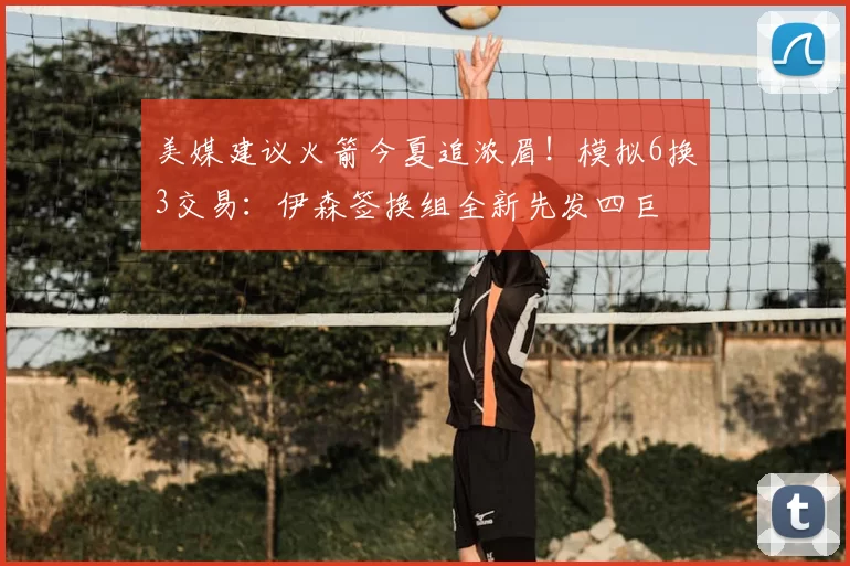 美媒建议火箭今夏追浓眉！模拟6换3交易：伊森签换组全新先发四巨