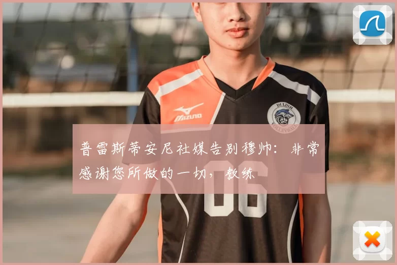 普雷斯蒂安尼社媒告别穆帅：非常感谢您所做的一切，教练