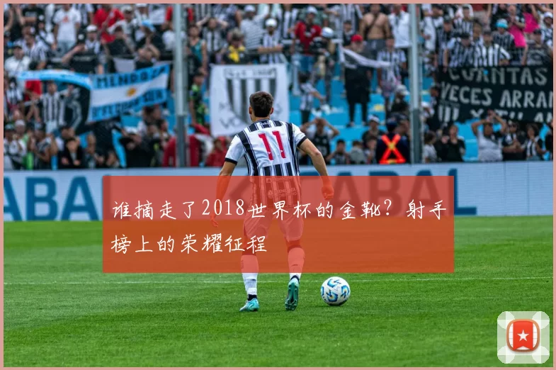 谁摘走了2018世界杯的金靴？射手榜上的荣耀征程