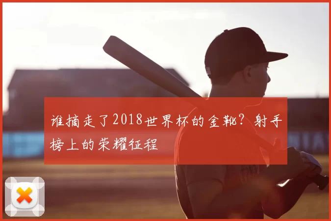 谁摘走了2018世界杯的金靴？射手榜上的荣耀征程