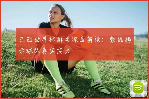 巴西世界杯排名深度解读:数据揭示球队真实实力