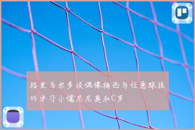 格里马尔多谈偶像梅西与任意球技巧学习小儒尼尼奥和C罗