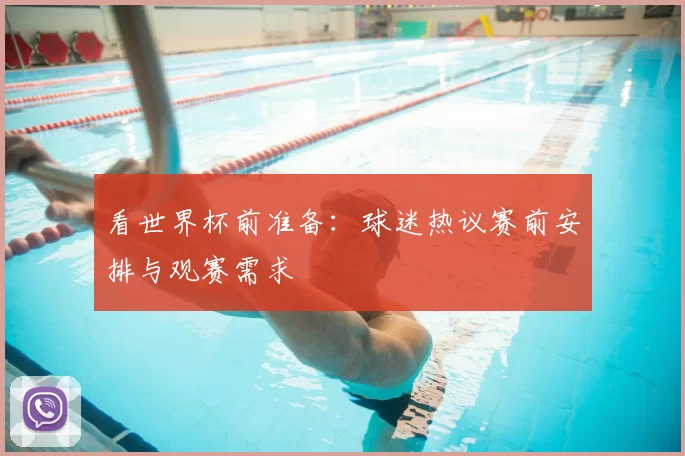 看世界杯前准备：球迷热议赛前安排与观赛需求