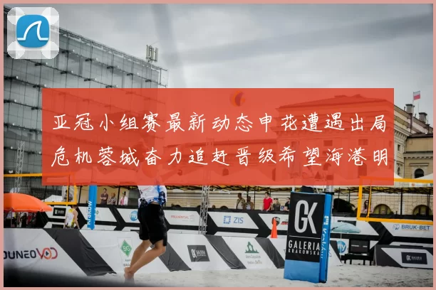 亚冠小组赛最新动态申花遭遇出局危机蓉城奋力追赶晋级希望海港明日迎战挑战