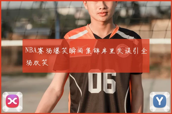 NBA赛场爆笑瞬间集锦库里失误引全场欢笑