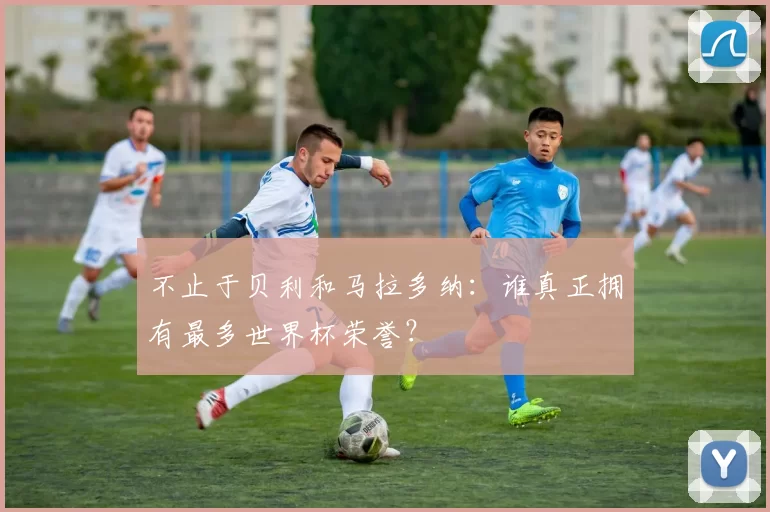 不止于贝利和马拉多纳：谁真正拥有最多世界杯荣誉？