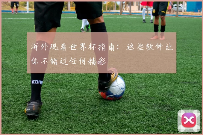 海外观看世界杯指南:这些软件让你不错过任何精彩