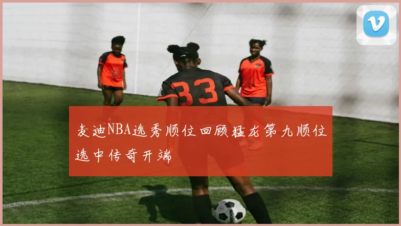 麦迪NBA选秀顺位回顾猛龙第九顺位选中传奇开端