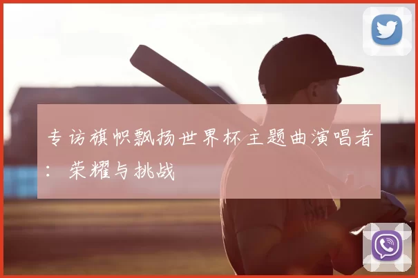 专访旗帜飘扬世界杯主题曲演唱者:荣耀与挑战