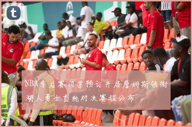 NBA季后赛门票预订开启詹姆斯领衔湖人勇士首轮对决赛程公布