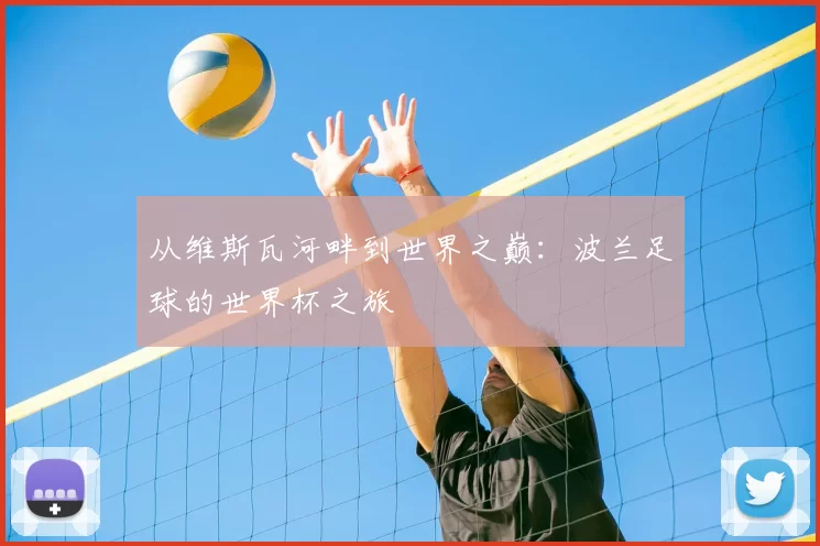 从维斯瓦河畔到世界之巅：波兰足球的世界杯之旅