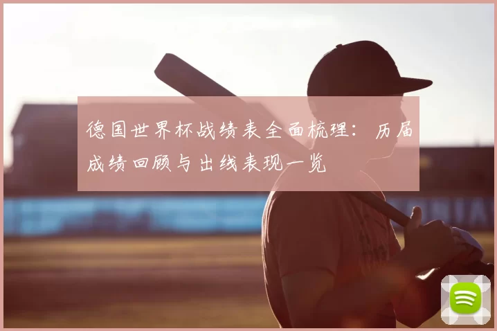 德国世界杯战绩表全面梳理：历届成绩回顾与出线表现一览