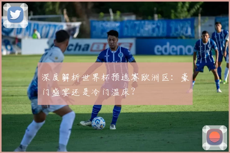 深度解析世界杯预选赛欧洲区：豪门盛宴还是冷门温床？