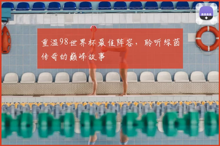 重温98世界杯最佳阵容,聆听绿茵传奇的巅峰故事