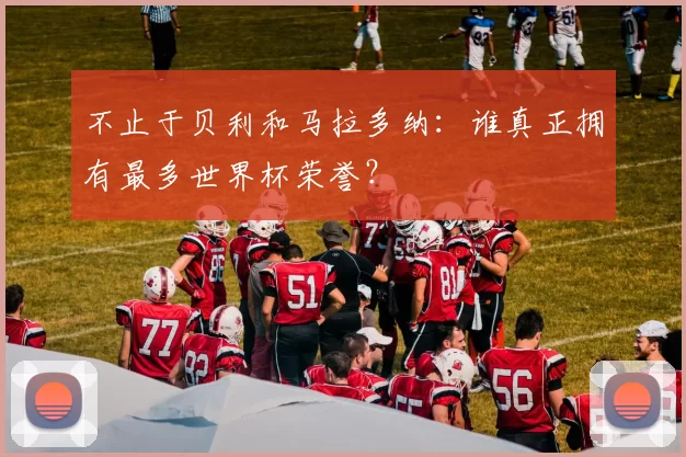 不止于贝利和马拉多纳：谁真正拥有最多世界杯荣誉？