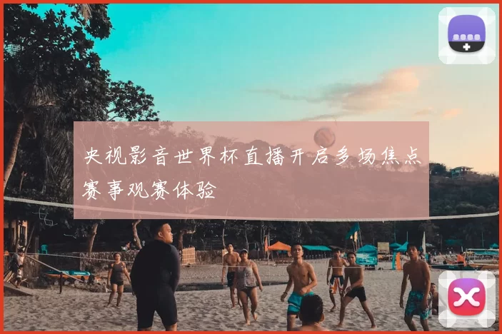 央视影音世界杯直播开启多场焦点赛事观赛体验