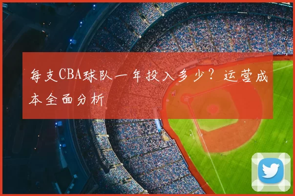每支CBA球队一年投入多少?运营成本全面分析