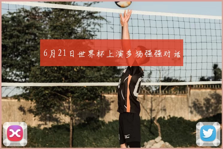 6月21日世界杯上演多场强强对话