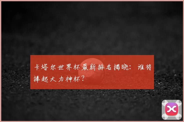 卡塔尔世界杯最新排名揭晓：谁将捧起大力神杯？