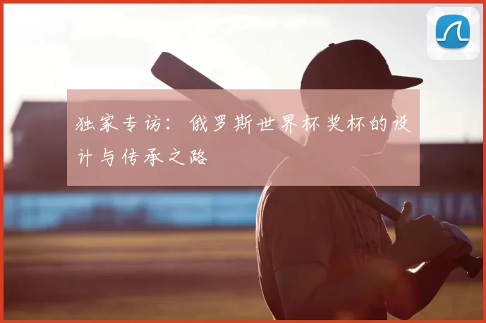 独家专访:俄罗斯世界杯奖杯的设计与传承之路