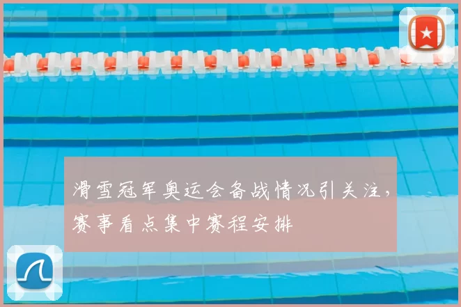 滑雪冠军奥运会备战情况引关注，赛事看点集中赛程安排
