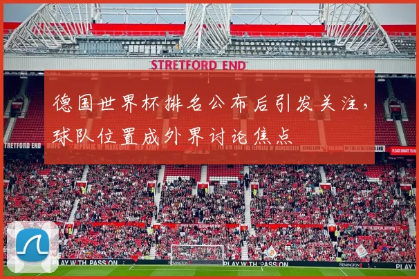 德国世界杯排名公布后引发关注,球队位置成外界讨论焦点