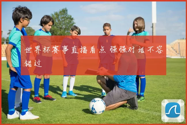 世界杯赛事直播看点 强强对话不容错过