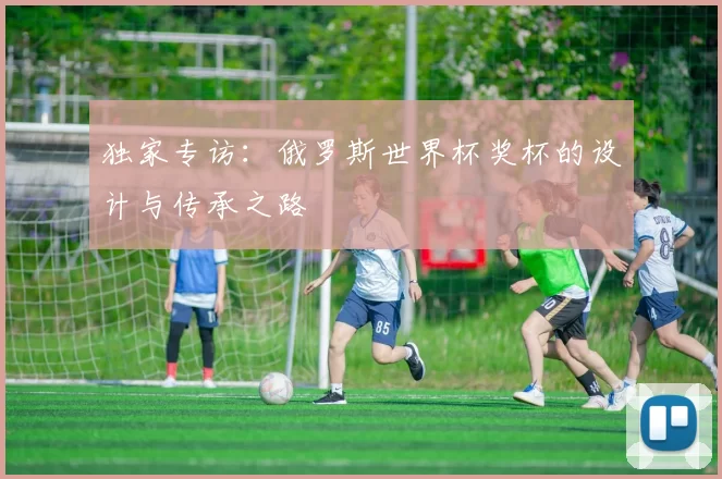 独家专访：俄罗斯世界杯奖杯的设计与传承之路