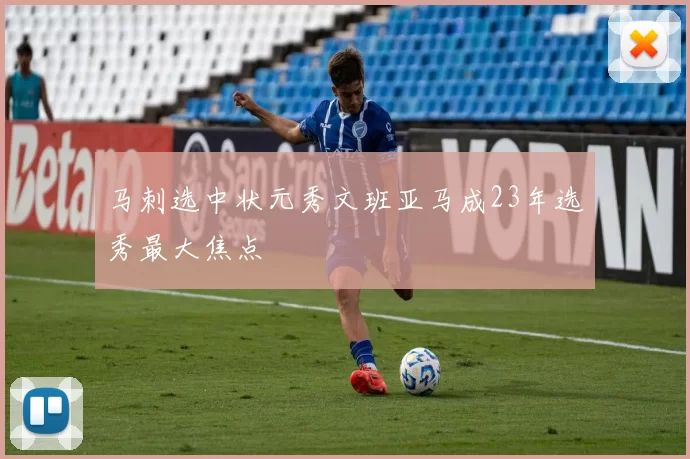 马刺选中状元秀文班亚马成23年选秀最大焦点