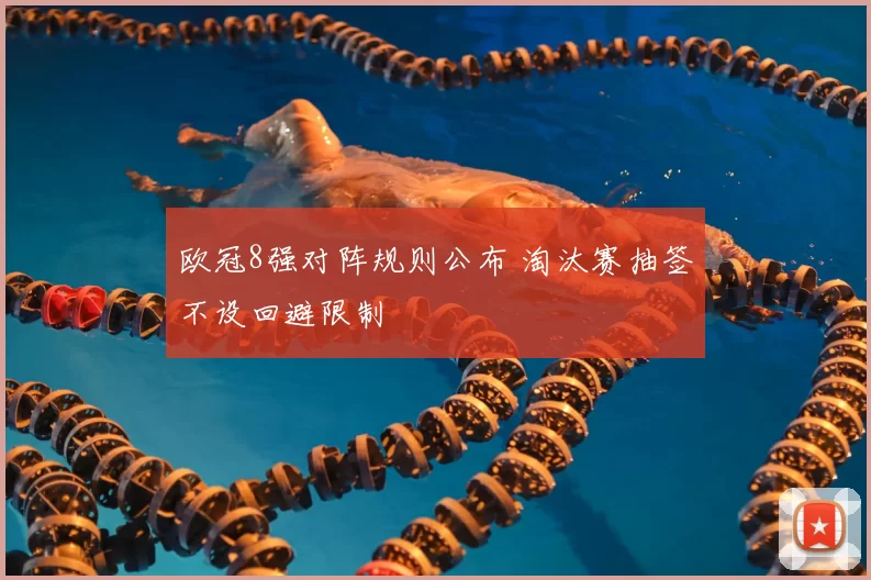 欧冠8强对阵规则公布 淘汰赛抽签不设回避限制