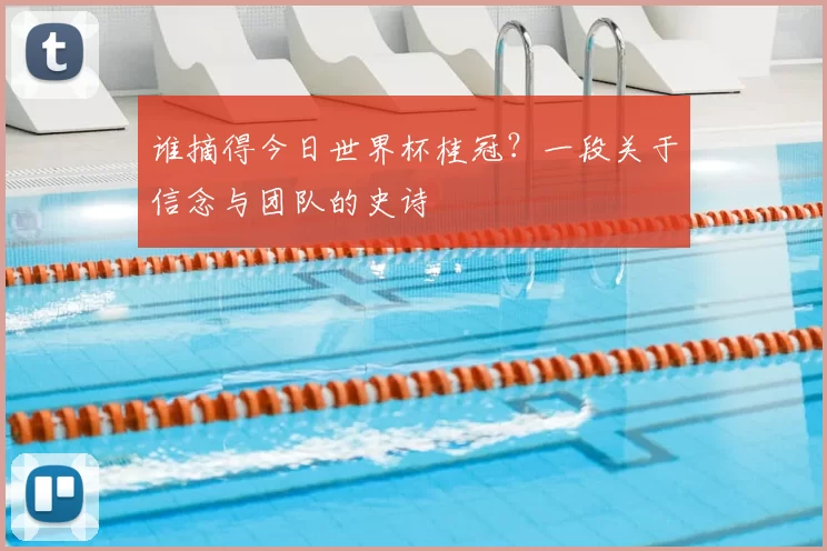 谁摘得今日世界杯桂冠？一段关于信念与团队的史诗