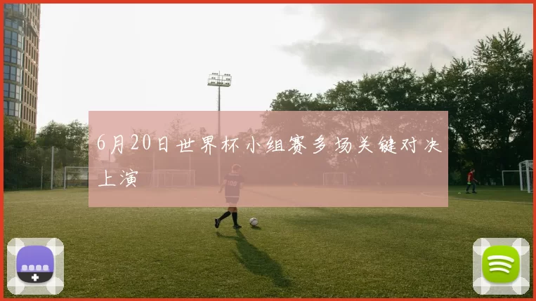 6月20日世界杯小组赛多场关键对决上演