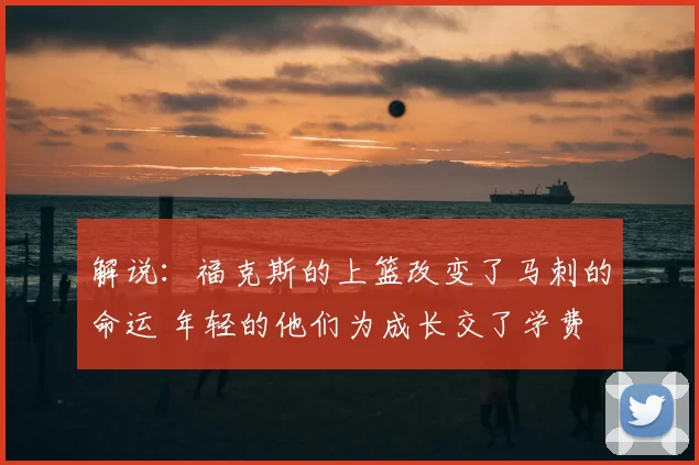 解说：福克斯的上篮改变了马刺的命运 年轻的他们为成长交了学费