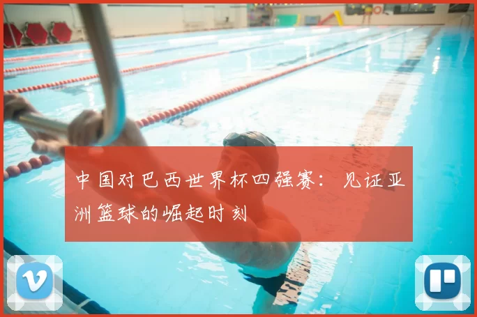 中国对巴西世界杯四强赛:见证亚洲篮球的崛起时刻