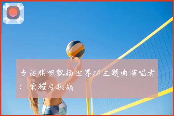 专访旗帜飘扬世界杯主题曲演唱者：荣耀与挑战