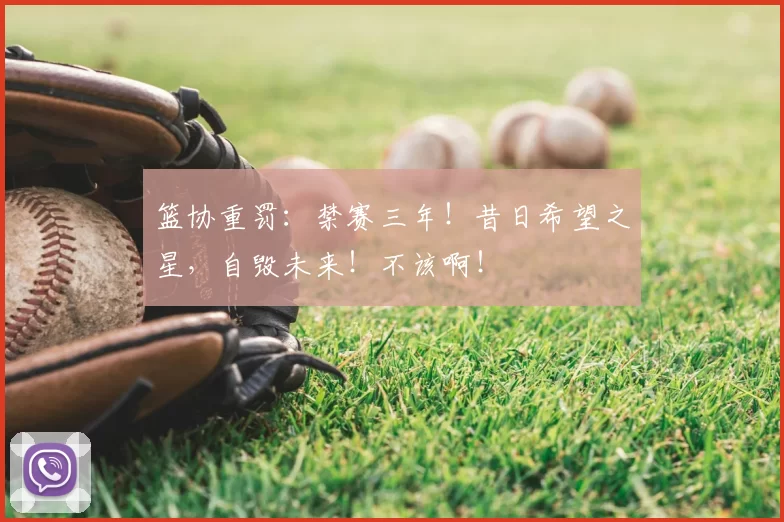 篮协重罚：禁赛三年！昔日希望之星，自毁未来！不该啊！