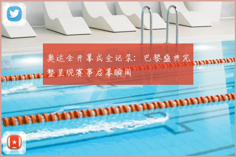 奥运会开幕式全记录:巴黎盛典完整呈现赛事启幕瞬间