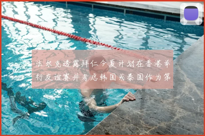 法尔克透露拜仁今夏计划在香港举行友谊赛并考虑韩国或泰国作为第二站