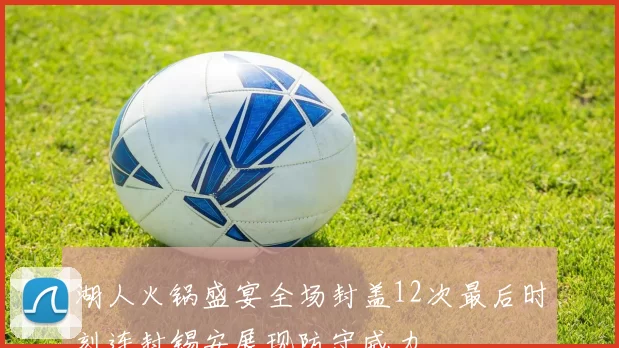 湖人火锅盛宴全场封盖12次最后时刻连封锡安展现防守威力