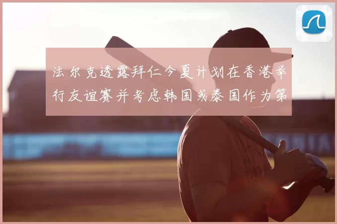 法尔克透露拜仁今夏计划在香港举行友谊赛并考虑韩国或泰国作为第二站