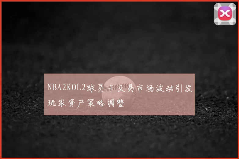NBA2KOL2球员卡交易市场波动引发玩家资产策略调整