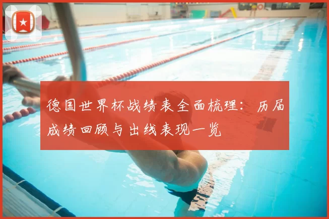 德国世界杯战绩表全面梳理：历届成绩回顾与出线表现一览