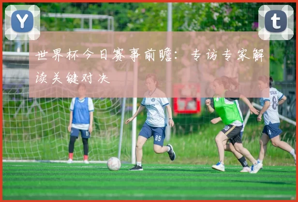 世界杯今日赛事前瞻:专访专家解读关键对决