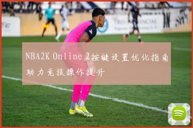 NBA2K Online 2按键设置优化指南助力竞技操作提升
