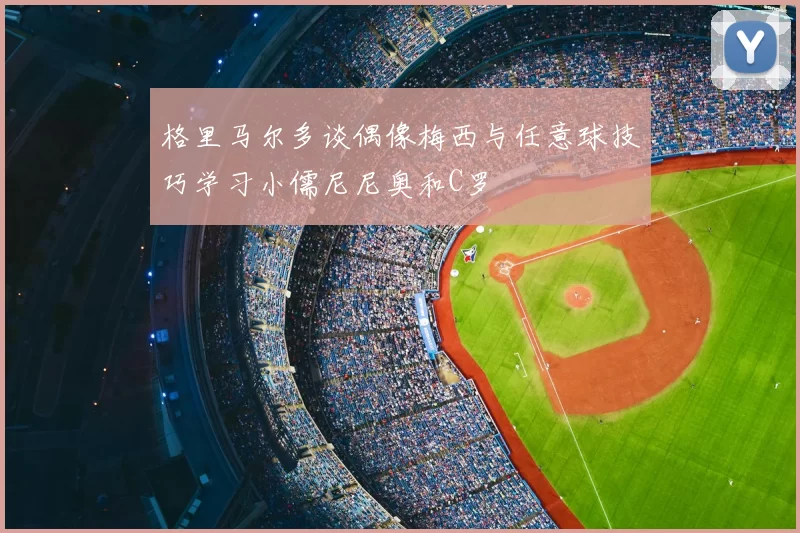 格里马尔多谈偶像梅西与任意球技巧学习小儒尼尼奥和C罗